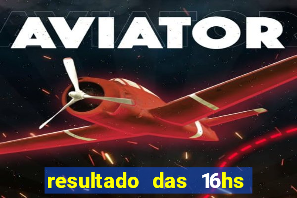 resultado das 16hs de hoje