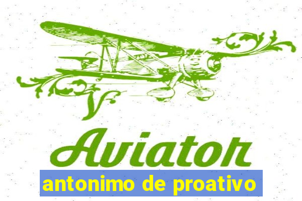 antonimo de proativo