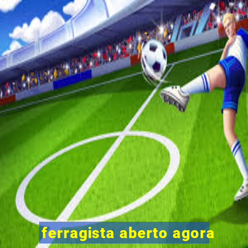 ferragista aberto agora