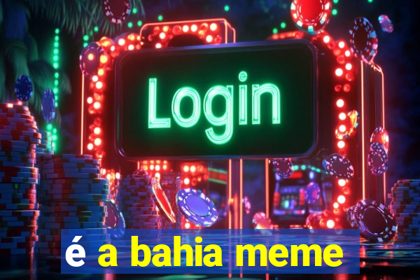 é a bahia meme