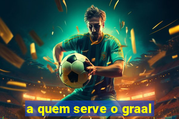 a quem serve o graal