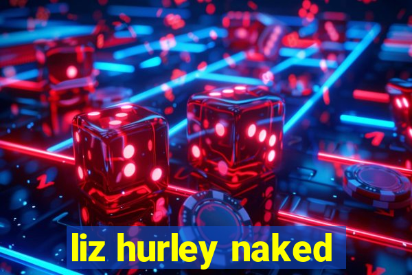 liz hurley naked