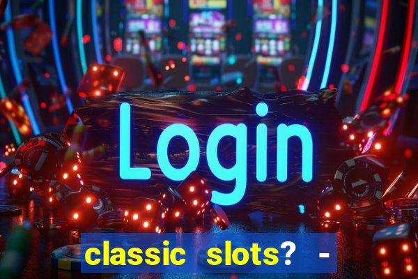 classic slots? - casino games