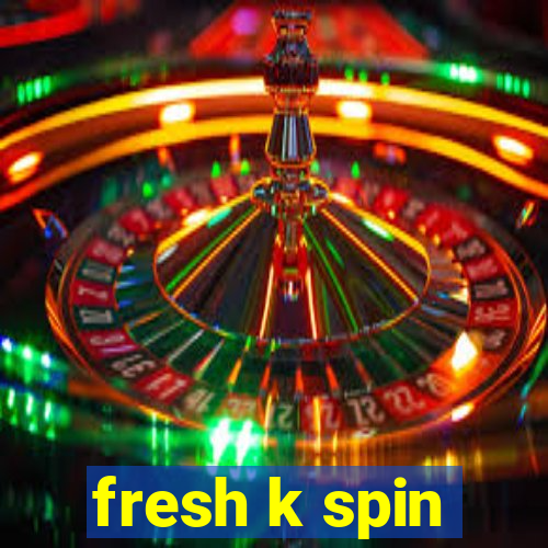 fresh k spin