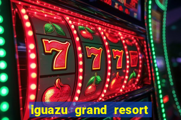 iguazu grand resort spa e casino