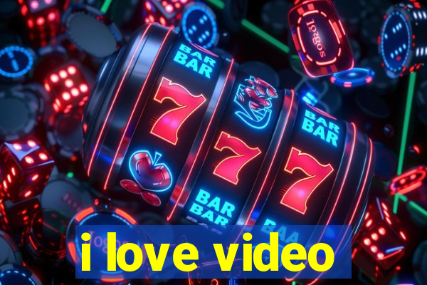 i love video