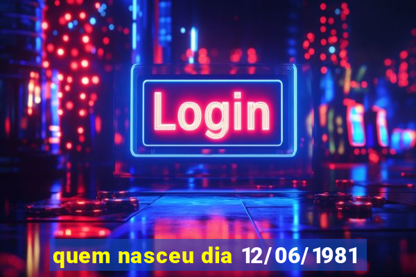 quem nasceu dia 12/06/1981