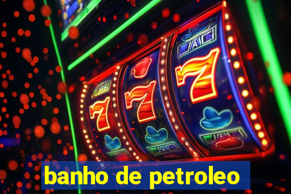 banho de petroleo