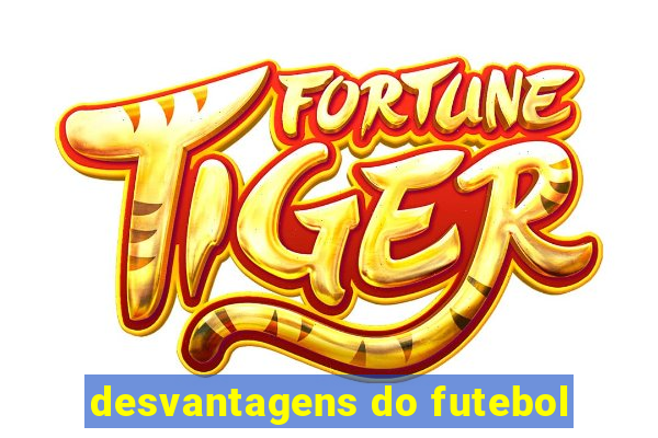 desvantagens do futebol