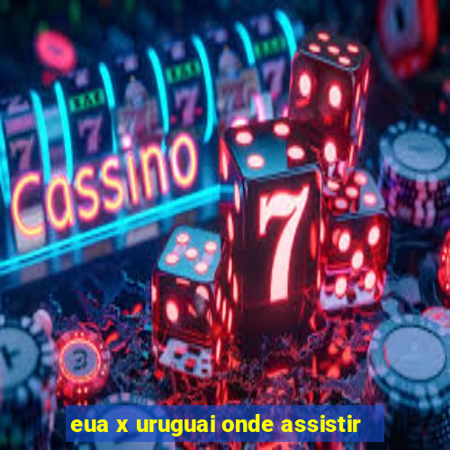 eua x uruguai onde assistir