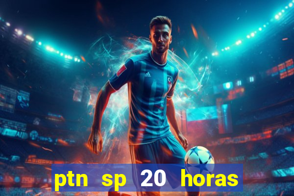 ptn sp 20 horas de hoje