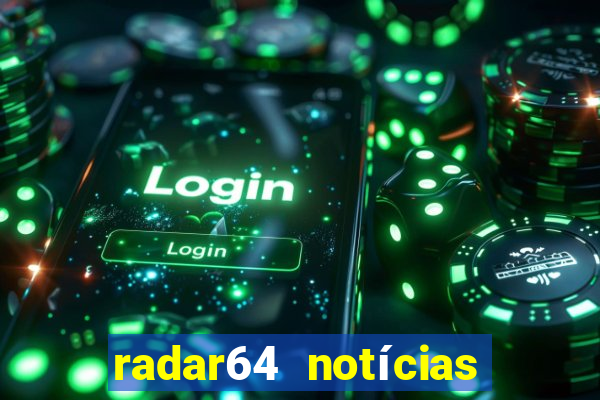 radar64 notícias de hoje