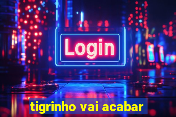 tigrinho vai acabar