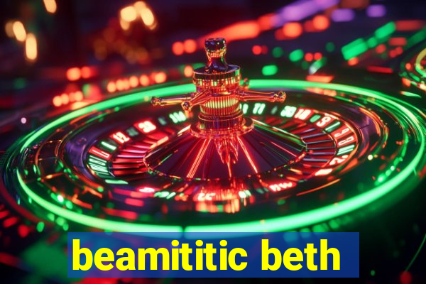 beamititic beth