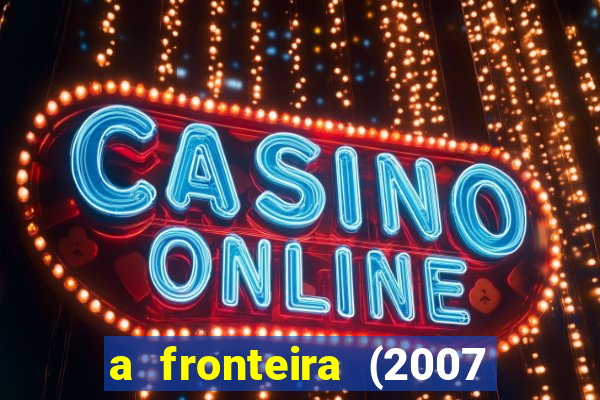 a fronteira (2007 filme completo download)