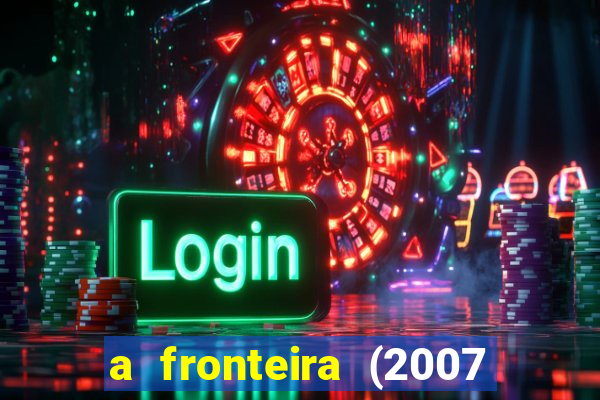 a fronteira (2007 filme completo download)