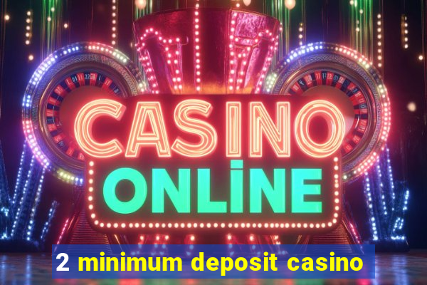 2 minimum deposit casino