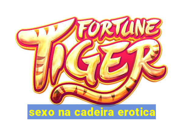 sexo na cadeira erotica