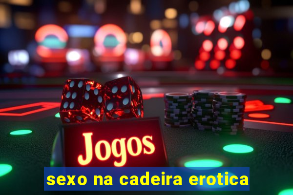 sexo na cadeira erotica