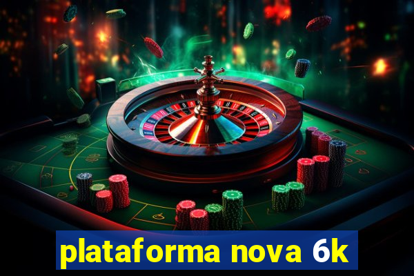 plataforma nova 6k