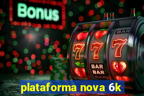 plataforma nova 6k