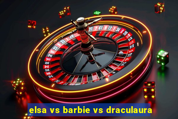 elsa vs barbie vs draculaura