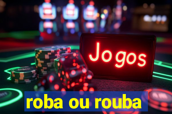 roba ou rouba