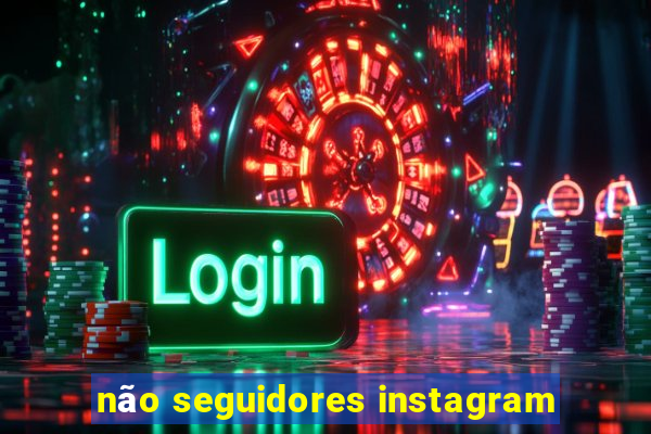 não seguidores instagram