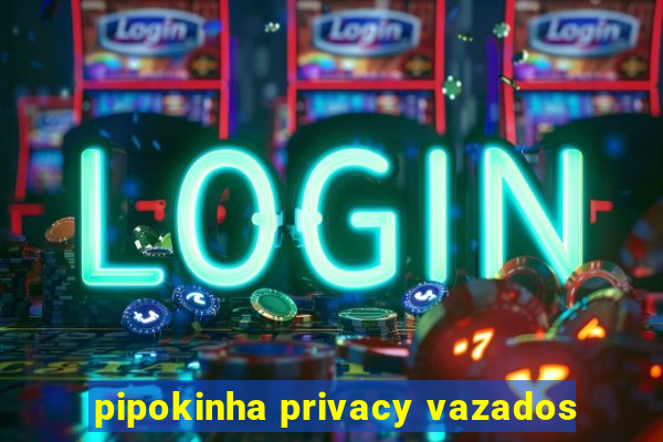 pipokinha privacy vazados