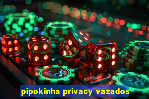 pipokinha privacy vazados