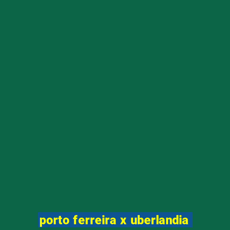 porto ferreira x uberlandia