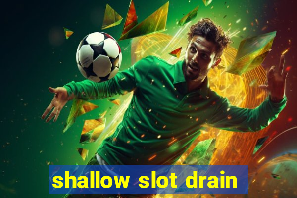 shallow slot drain