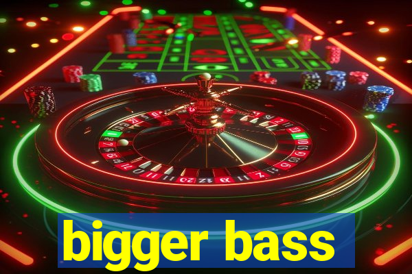 bigger bass