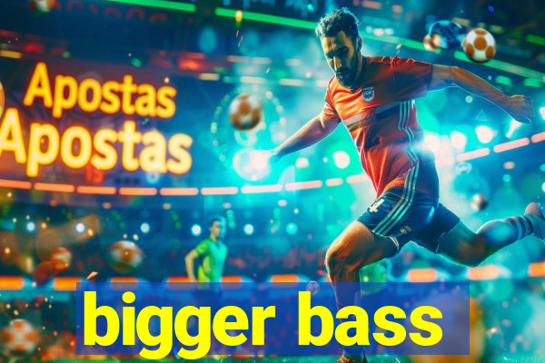 bigger bass