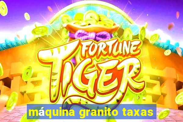 máquina granito taxas