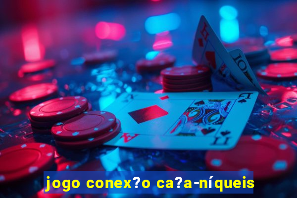 jogo conex?o ca?a-níqueis