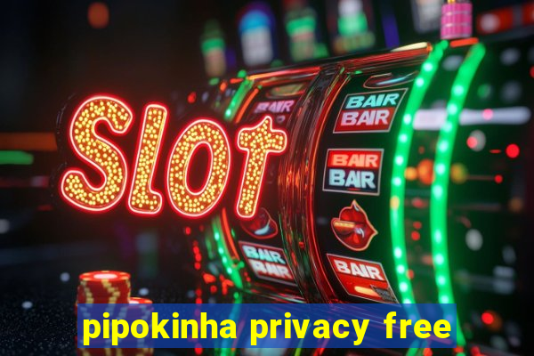 pipokinha privacy free