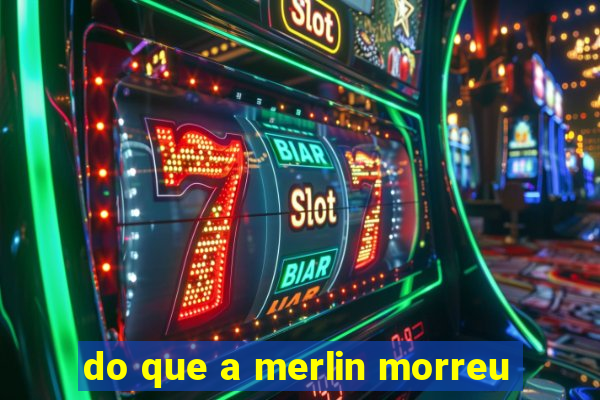 do que a merlin morreu