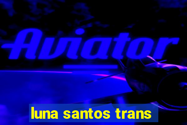 luna santos trans