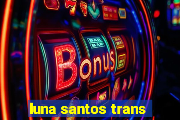 luna santos trans