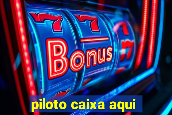 piloto caixa aqui