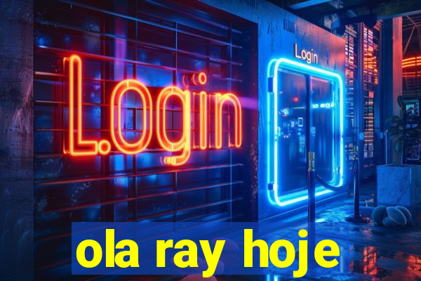 ola ray hoje