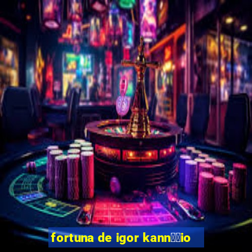 fortuna de igor kann璋﹔io