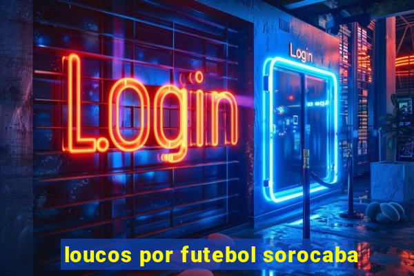 loucos por futebol sorocaba