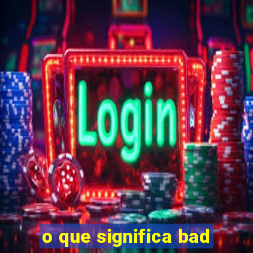 o que significa bad