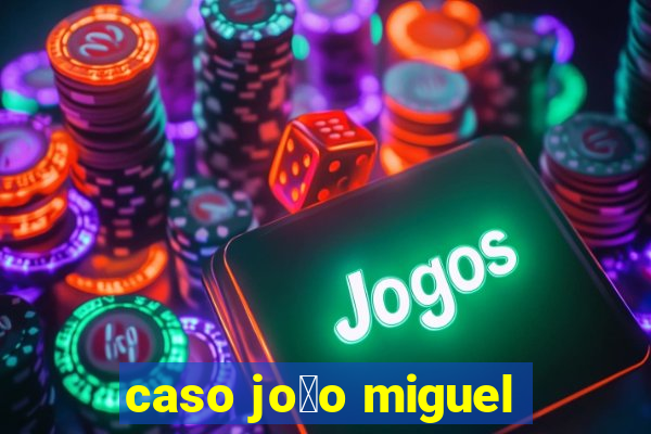 caso jo茫o miguel