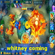 whitney coming