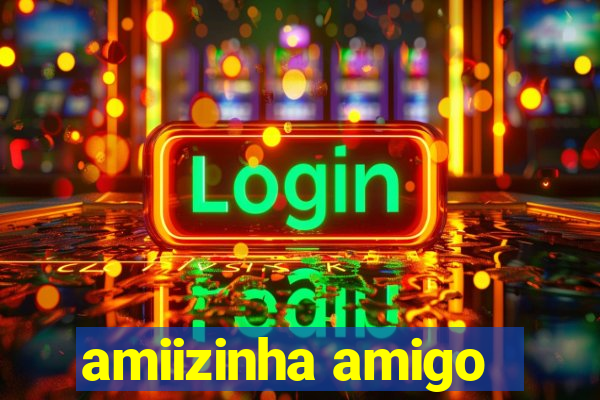 amiizinha amigo