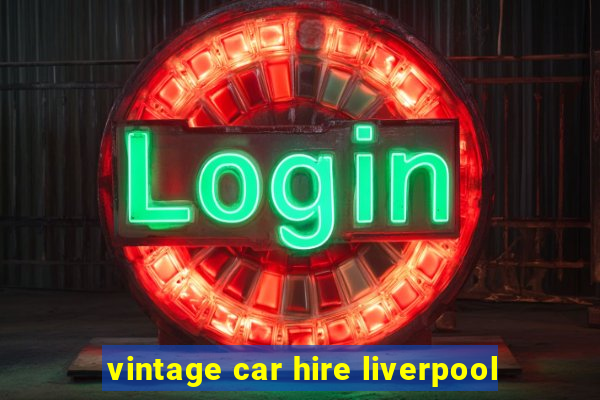 vintage car hire liverpool