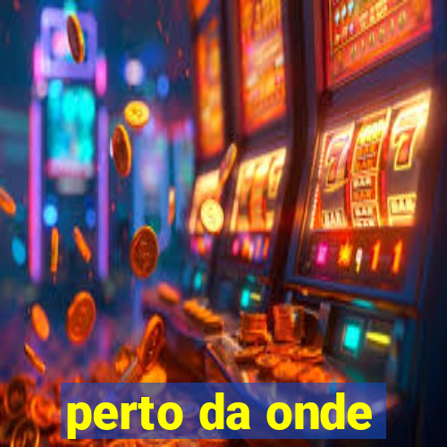 perto da onde